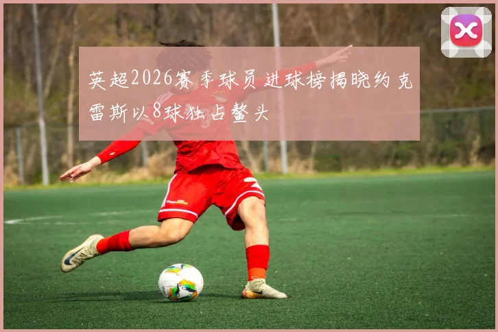 英超2026赛季球员进球榜揭晓约克雷斯以8球独占鳌头