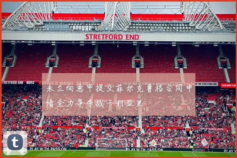 米兰向意甲提交菲尔克鲁格合同申请全力争夺战卡利亚里