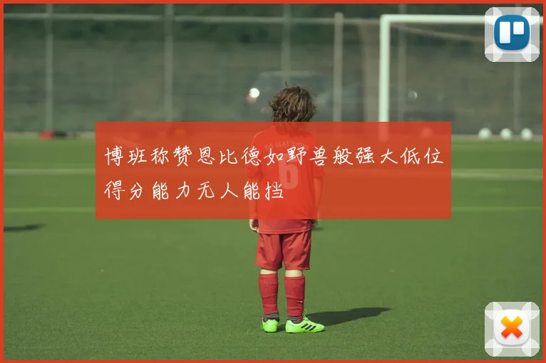 博班称赞恩比德如野兽般强大低位得分能力无人能挡