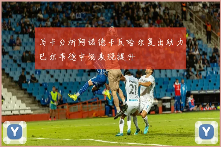 马卡分析阿诺德卡瓦哈尔复出助力巴尔韦德中场表现提升