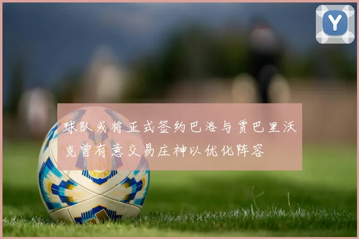 球队或将正式签约巴洛与贾巴里沃克曾有意交易庄神以优化阵容
