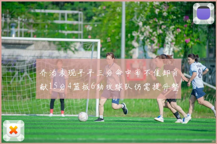 乔治表现平平三分命中率不佳却贡献15分4篮板6助攻球队仍需提升整体状态