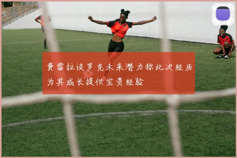 费雷拉谈罗克未来潜力称此次经历为其成长提供宝贵经验