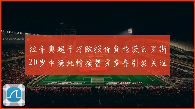 拉齐奥超千万欧报价费伦茨瓦罗斯20岁中场托特接替贡多齐引发关注