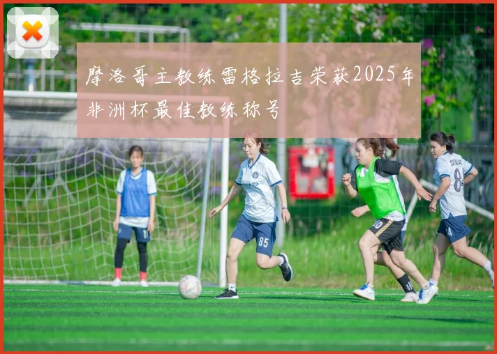 摩洛哥主教练雷格拉吉荣获2025年非洲杯最佳教练称号