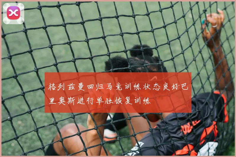 格列兹曼回归马竞训练状态良好巴里奥斯进行单独恢复训练