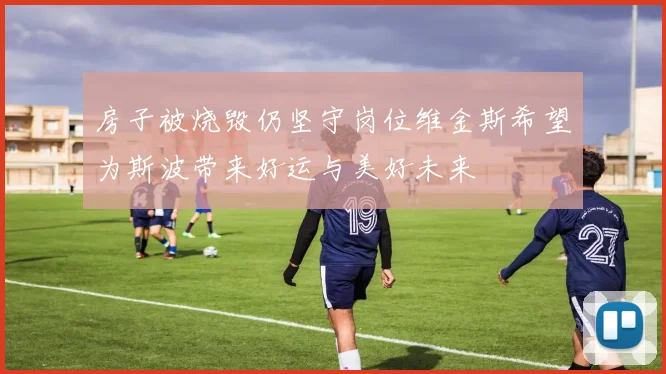 房子被烧毁仍坚守岗位维金斯希望为斯波带来好运与美好未来
