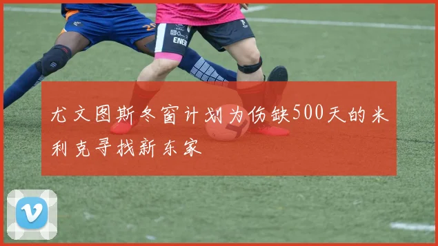 尤文图斯冬窗计划为伤缺500天的米利克寻找新东家