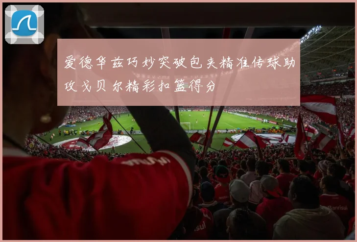 爱德华兹巧妙突破包夹精准传球助攻戈贝尔精彩扣篮得分