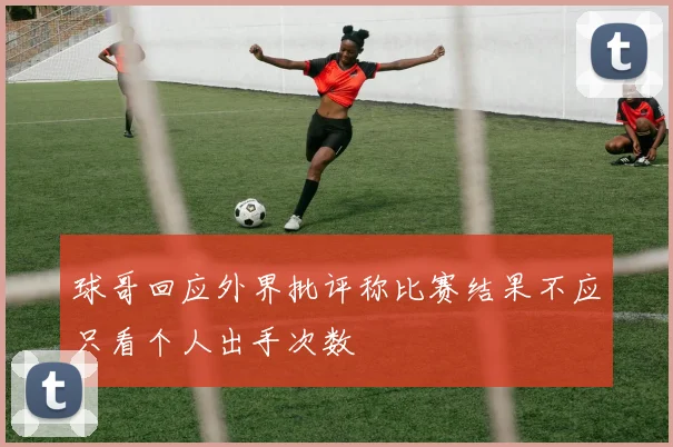 球哥回应外界批评称比赛结果不应只看个人出手次数