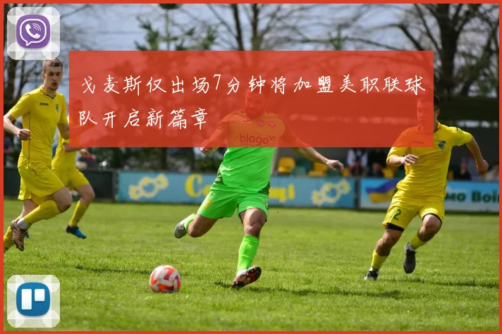 戈麦斯仅出场7分钟将加盟美职联球队开启新篇章
