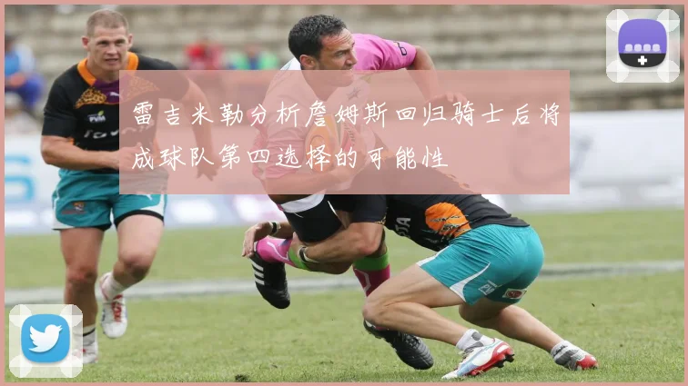 雷吉米勒分析詹姆斯回归骑士后将成球队第四选择的可能性