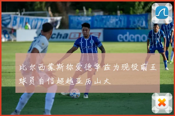 比尔西蒙斯称爱德华兹为现役前五球员自信超越亚历山大