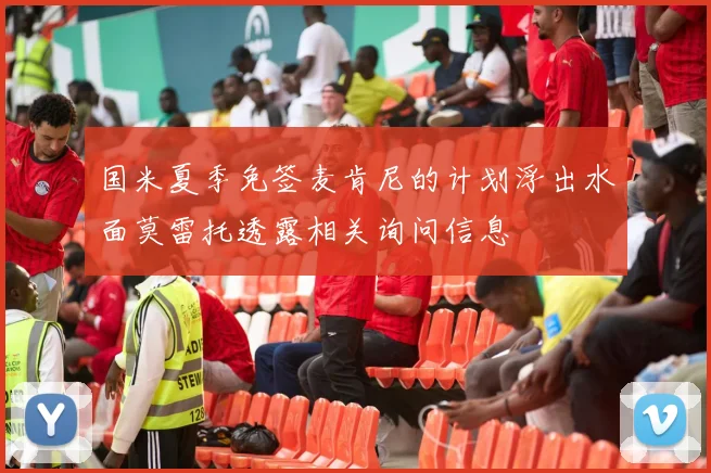 国米夏季免签麦肯尼的计划浮出水面莫雷托透露相关询问信息