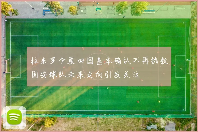 拉米罗今晨回国基本确认不再执教国安球队未来走向引发关注