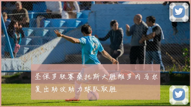 圣保罗联赛桑托斯大胜维罗内马尔复出助攻助力球队取胜