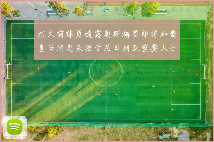 尤文前球员透露奥斯梅恩即将加盟皇马消息来源于尼日利亚重要人士