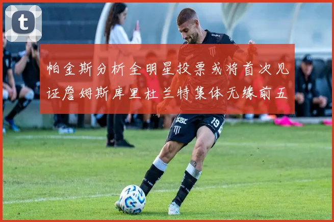 帕金斯分析全明星投票或将首次见证詹姆斯库里杜兰特集体无缘前五