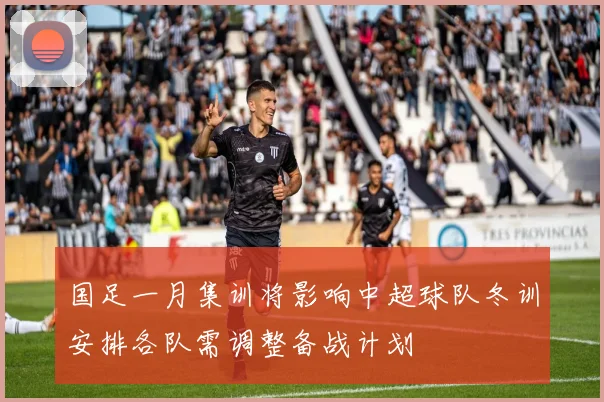 国足一月集训将影响中超球队冬训安排各队需调整备战计划