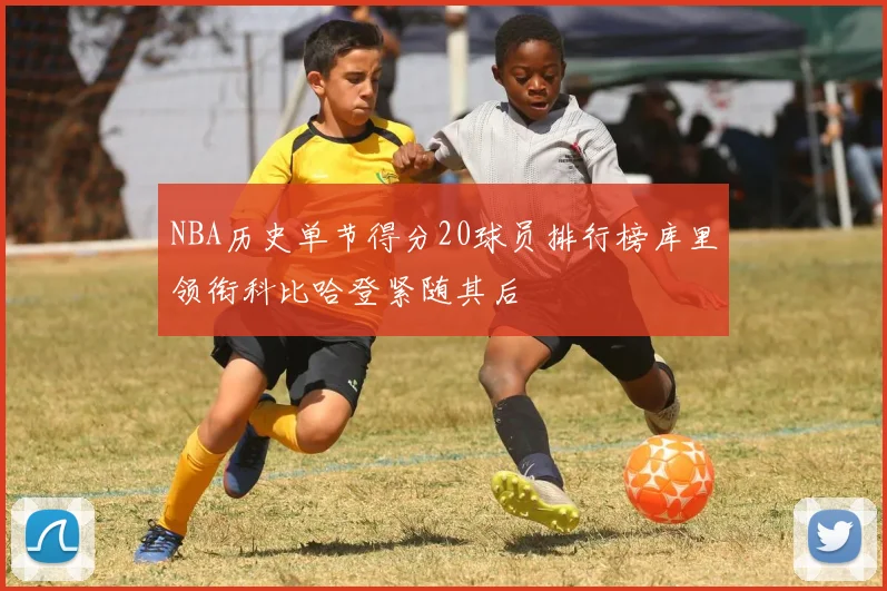 NBA历史单节得分20球员排行榜库里领衔科比哈登紧随其后