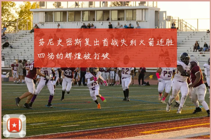 芬尼史密斯复出首战失利火箭连胜四场的辉煌被打破