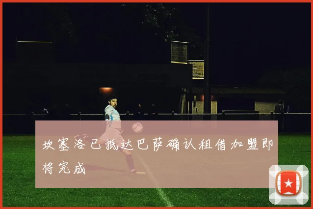 坎塞洛已抵达巴萨确认租借加盟即将完成