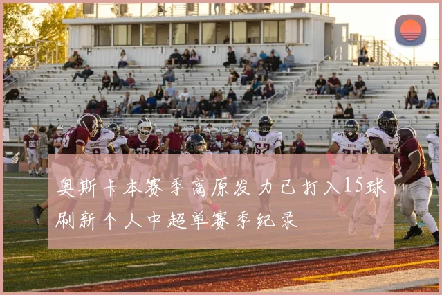 奥斯卡本赛季高原发力已打入15球刷新个人中超单赛季纪录