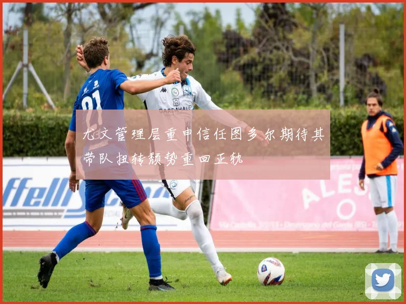 尤文管理层重申信任图多尔期待其带队扭转颓势重回正轨