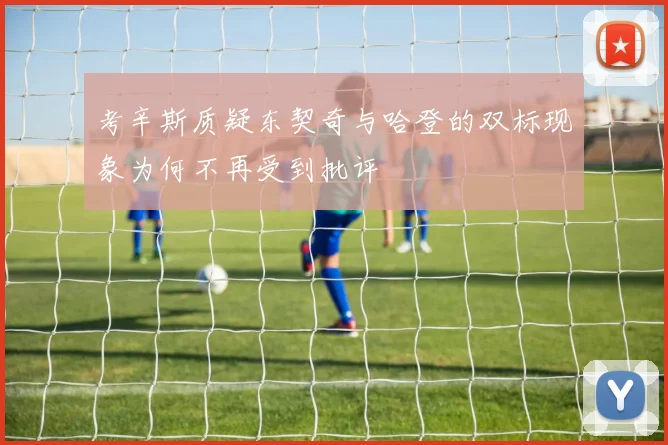 考辛斯质疑东契奇与哈登的双标现象为何不再受到批评