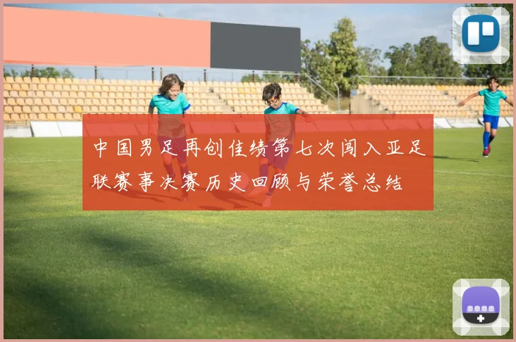 中国男足再创佳绩第七次闯入亚足联赛事决赛历史回顾与荣誉总结