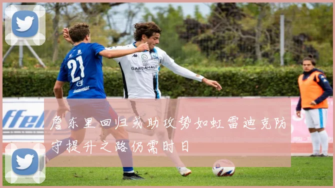 詹东里回归或助攻势如虹雷迪克防守提升之路仍需时日