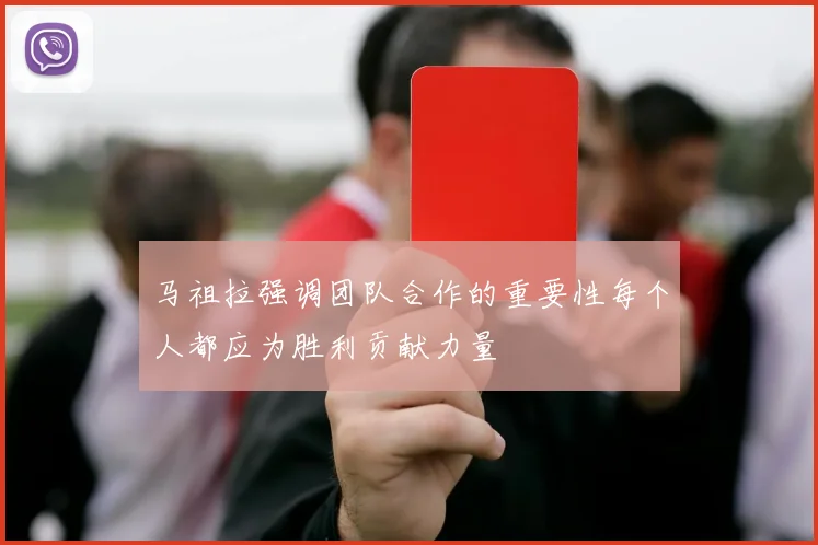 马祖拉强调团队合作的重要性每个人都应为胜利贡献力量