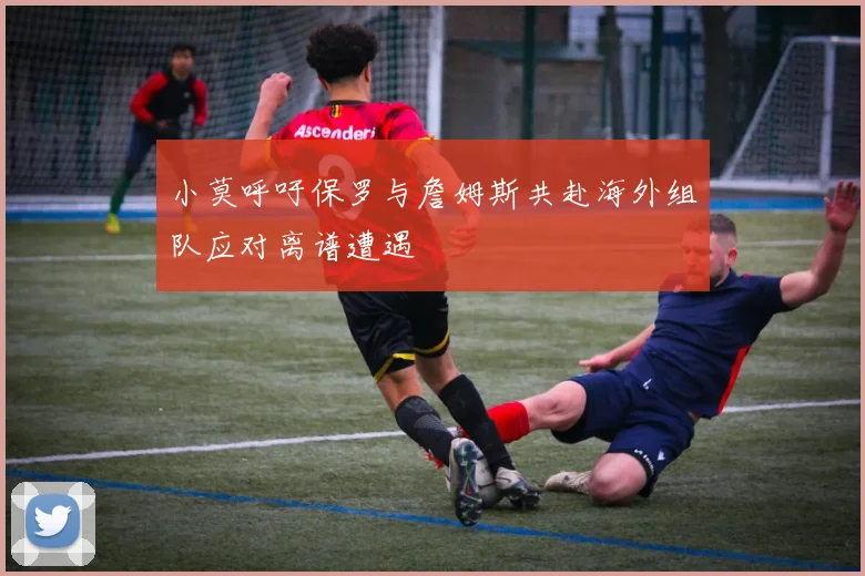 小莫呼吁保罗与詹姆斯共赴海外组队应对离谱遭遇