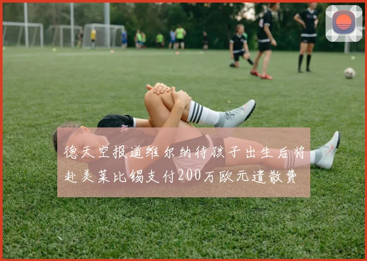 德天空报道维尔纳待孩子出生后将赴美莱比锡支付200万欧元遣散费