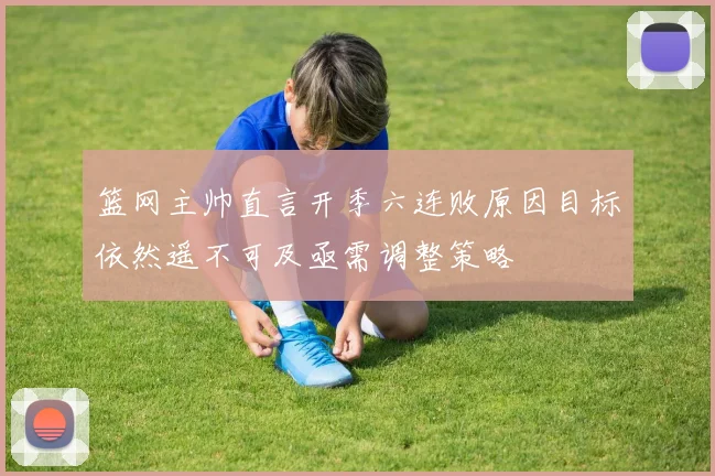 篮网主帅直言开季六连败原因目标依然遥不可及亟需调整策略