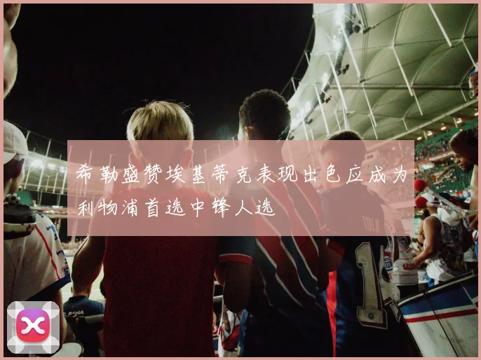 希勒盛赞埃基蒂克表现出色应成为利物浦首选中锋人选