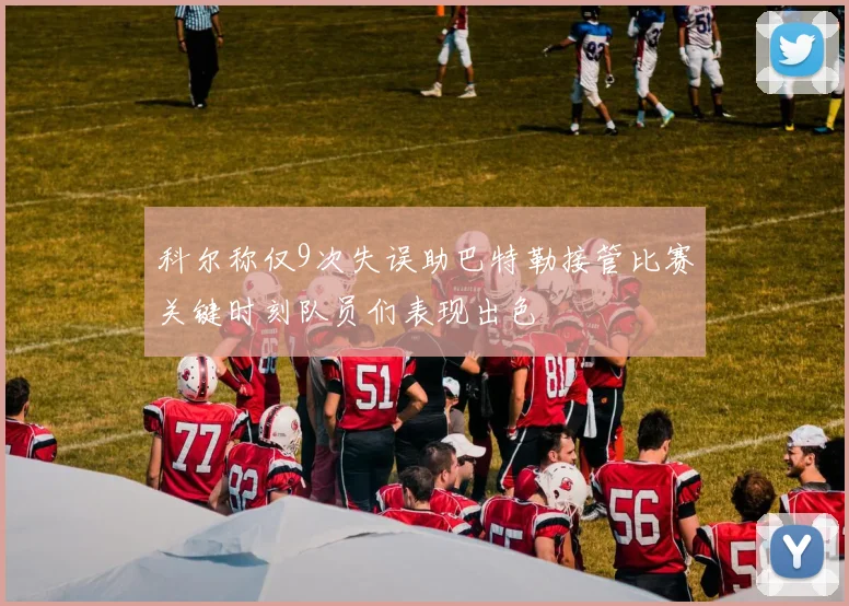 科尔称仅9次失误助巴特勒接管比赛关键时刻队员们表现出色