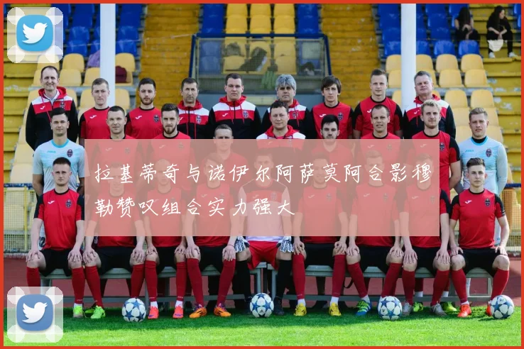 拉基蒂奇与诺伊尔阿萨莫阿合影穆勒赞叹组合实力强大