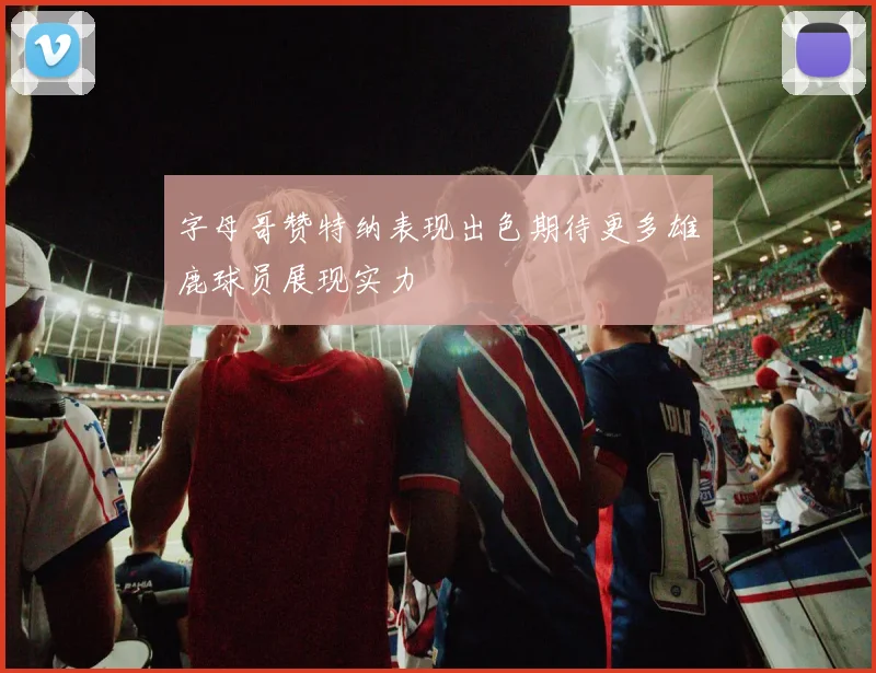 字母哥赞特纳表现出色期待更多雄鹿球员展现实力