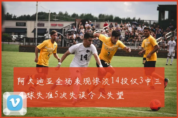 阿夫迪亚全场表现惨淡14投仅3中三分球失准5次失误令人失望