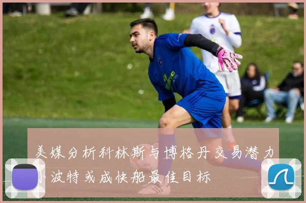 美媒分析科林斯与博格丹交易潜力小波特或成快船最佳目标