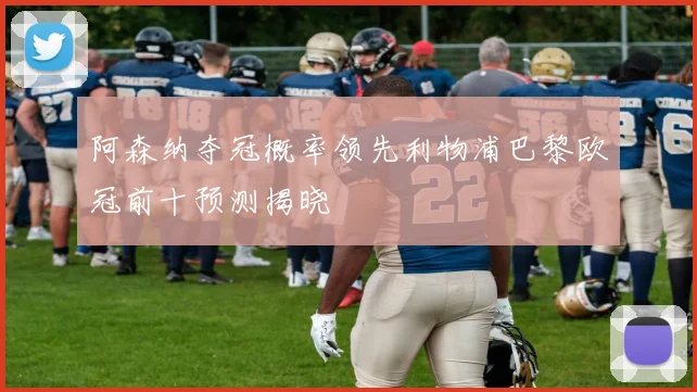 阿森纳夺冠概率领先利物浦巴黎欧冠前十预测揭晓