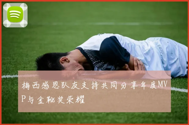 梅西感恩队友支持共同分享年度MVP与金靴奖荣耀