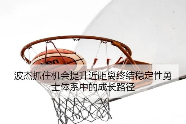 波杰抓住机会提升近距离终结稳定性勇士体系中的成长路径 - hth