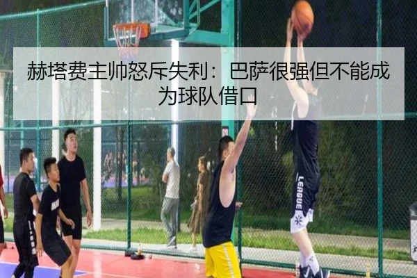 赫塔费主帅怒斥失利：巴萨很强但不能成为球队借口 | hth