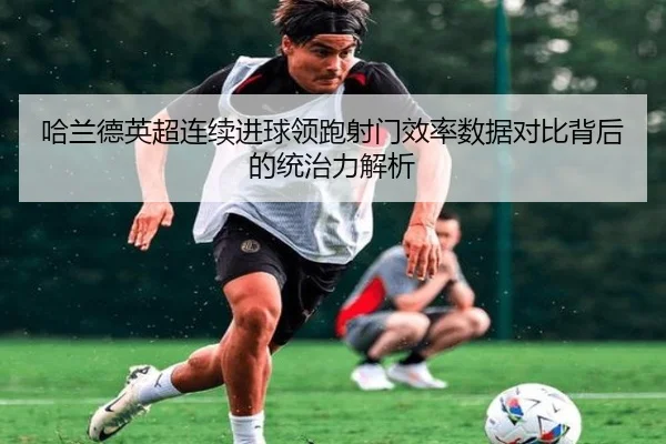 哈兰德英超连续进球领跑射门效率数据对比背后的统治力解析 | hth