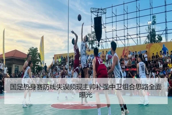 国足热身赛防线失误频现主帅补强中卫组合思路全面曝光 | hth